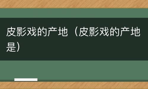 皮影戏的产地（皮影戏的产地是）