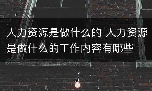 人力资源是做什么的 人力资源是做什么的工作内容有哪些