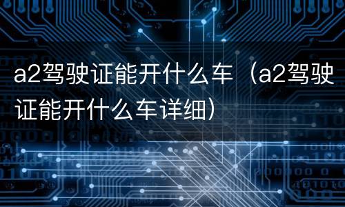 a2驾驶证能开什么车（a2驾驶证能开什么车详细）