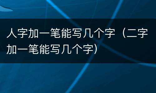 人字加一笔能写几个字（二字加一笔能写几个字）
