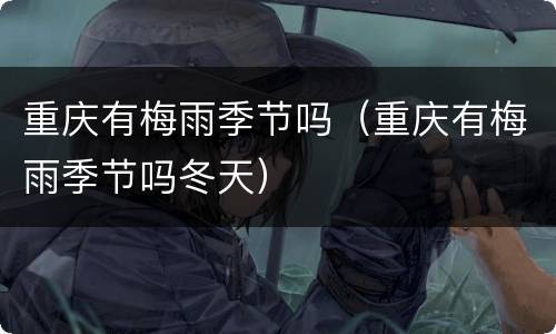 重庆有梅雨季节吗（重庆有梅雨季节吗冬天）