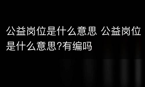 公益岗位是什么意思 公益岗位是什么意思?有编吗