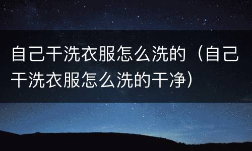 自己干洗衣服怎么洗的（自己干洗衣服怎么洗的干净）