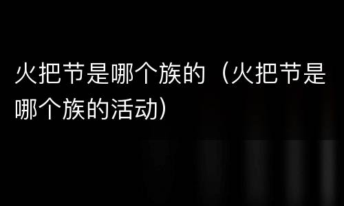 火把节是哪个族的（火把节是哪个族的活动）