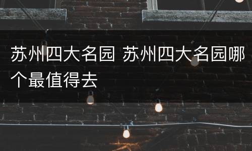 苏州四大名园 苏州四大名园哪个最值得去