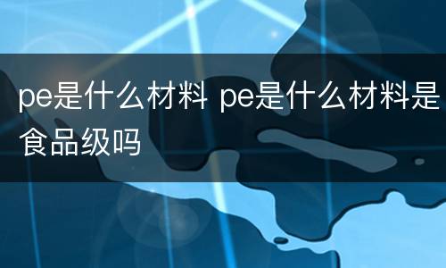 pe是什么材料 pe是什么材料是食品级吗