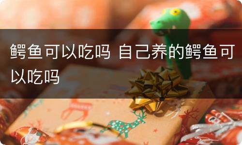 鳄鱼可以吃吗 自己养的鳄鱼可以吃吗