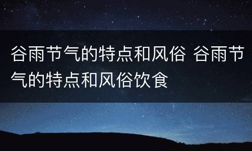谷雨节气的特点和风俗 谷雨节气的特点和风俗饮食