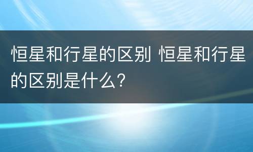 恒星和行星的区别 恒星和行星的区别是什么?