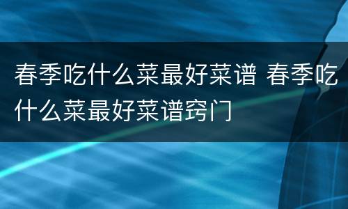 春季吃什么菜最好菜谱 春季吃什么菜最好菜谱窍门