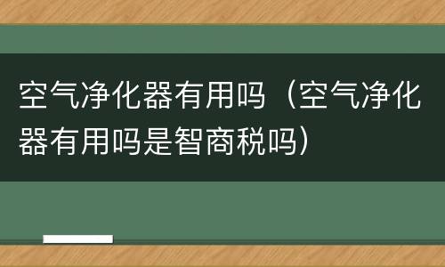 空气净化器有用吗（空气净化器有用吗是智商税吗）