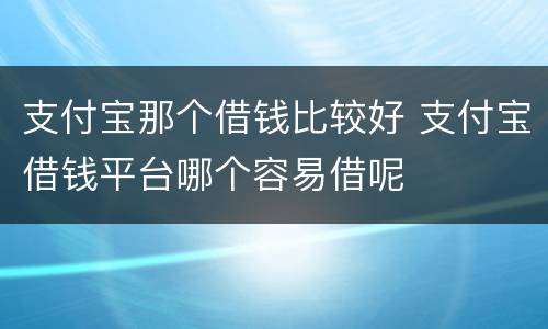 支付宝那个借钱比较好 支付宝借钱平台哪个容易借呢
