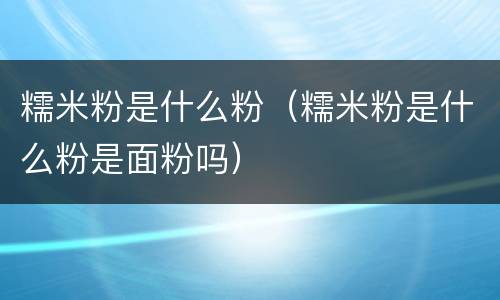 糯米粉是什么粉（糯米粉是什么粉是面粉吗）