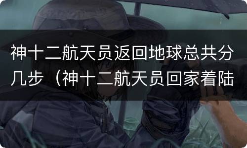 神十二航天员返回地球总共分几步（神十二航天员回家着陆）
