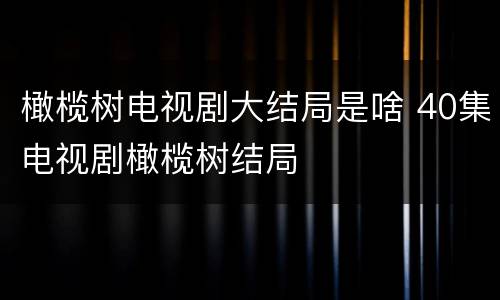 橄榄树电视剧大结局是啥 40集电视剧橄榄树结局