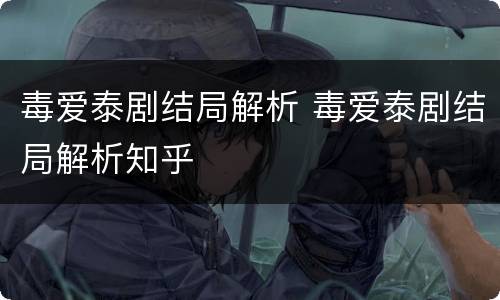 毒爱泰剧结局解析 毒爱泰剧结局解析知乎
