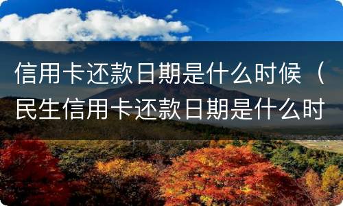 信用卡还款日期是什么时候（民生信用卡还款日期是什么时候）
