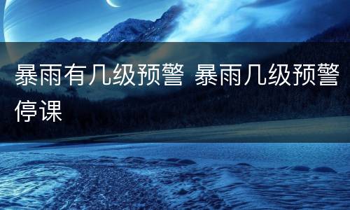 暴雨有几级预警 暴雨几级预警停课