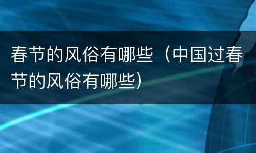 春节的风俗有哪些（中国过春节的风俗有哪些）