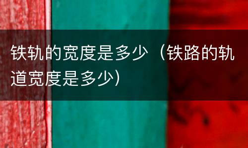 铁轨的宽度是多少（铁路的轨道宽度是多少）