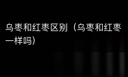 乌枣和红枣区别（乌枣和红枣一样吗）