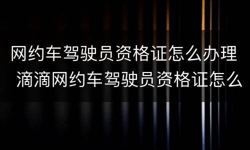 网约车驾驶员资格证怎么办理 滴滴网约车驾驶员资格证怎么办理