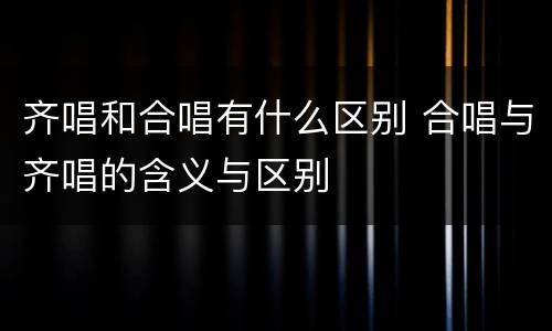 齐唱和合唱有什么区别 合唱与齐唱的含义与区别