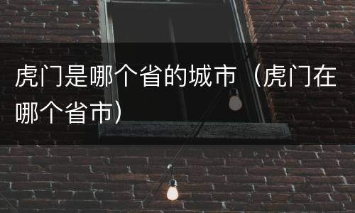 虎门是哪个省的城市（虎门在哪个省市）