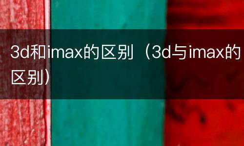 3d和imax的区别（3d与imax的区别）