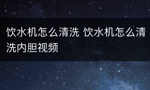 饮水机怎么清洗 饮水机怎么清洗内胆视频