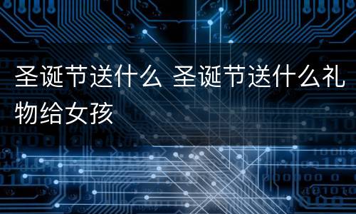 圣诞节送什么 圣诞节送什么礼物给女孩