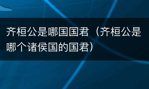 齐桓公是哪国国君（齐桓公是哪个诸侯国的国君）