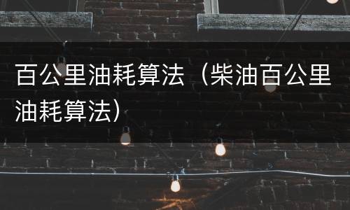 百公里油耗算法（柴油百公里油耗算法）