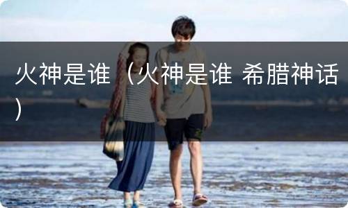 火神是谁（火神是谁 希腊神话）