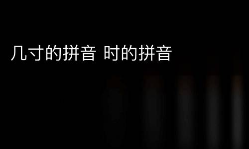 几寸的拼音 时的拼音