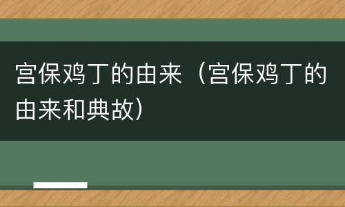 宫保鸡丁的由来（宫保鸡丁的由来和典故）