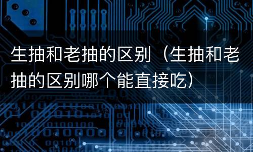 生抽和老抽的区别（生抽和老抽的区别哪个能直接吃）