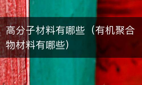 高分子材料有哪些（有机聚合物材料有哪些）