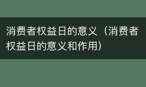 消费者权益日的意义（消费者权益日的意义和作用）