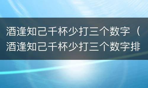 酒逢知己千杯少打三个数字（酒逢知己千杯少打三个数字排列三）