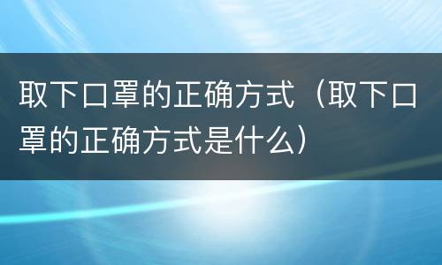 取下口罩的正确方式（取下口罩的正确方式是什么）