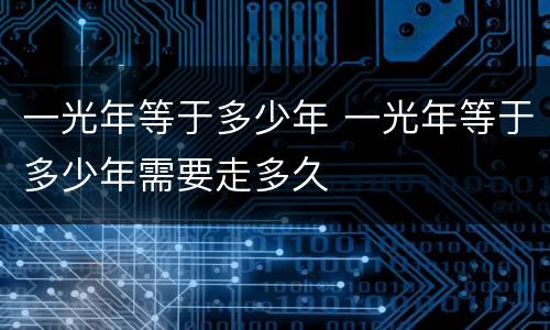 一光年等于多少年 一光年等于多少年需要走多久