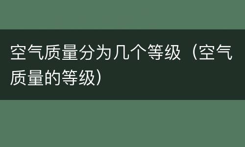空气质量分为几个等级（空气质量的等级）