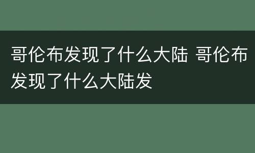 哥伦布发现了什么大陆 哥伦布发现了什么大陆发