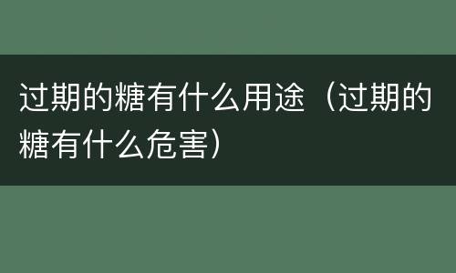 过期的糖有什么用途（过期的糖有什么危害）