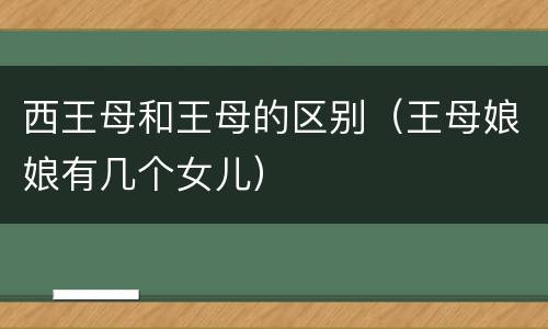 西王母和王母的区别（王母娘娘有几个女儿）