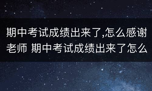 期中考试成绩出来了,怎么感谢老师 期中考试成绩出来了怎么感谢老师