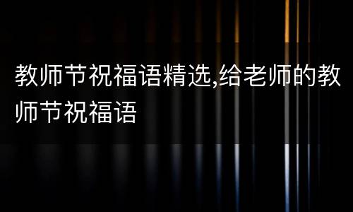 教师节祝福语精选,给老师的教师节祝福语