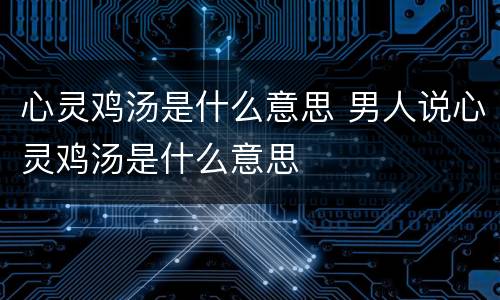 心灵鸡汤是什么意思 男人说心灵鸡汤是什么意思