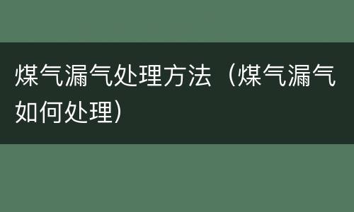煤气漏气处理方法（煤气漏气如何处理）